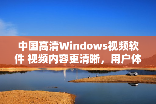 中国高清Windows视频软件 视频内容更清晰，用户体验更卓越