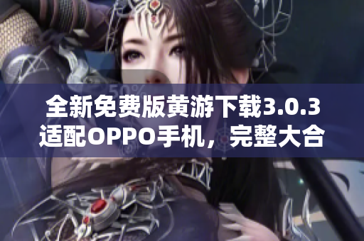 全新免费版黄游下载3.0.3适配OPPO手机，完整大合集分享