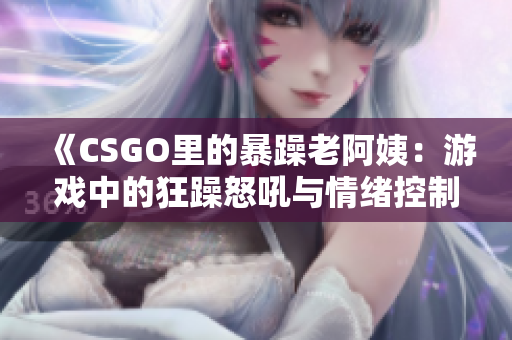 《CSGO里的暴躁老阿姨：游戏中的狂躁怒吼与情绪控制》