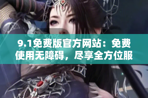 9.1免费版官方网站：免费使用无障碍，尽享全方位服务