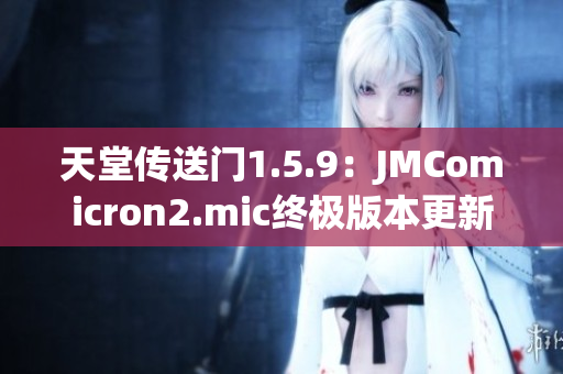 天堂传送门1.5.9：JMComicron2.mic终极版本更新发布