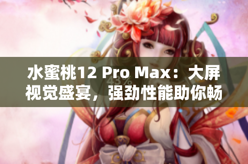 水蜜桃12 Pro Max：大屏视觉盛宴，强劲性能助你畅享！