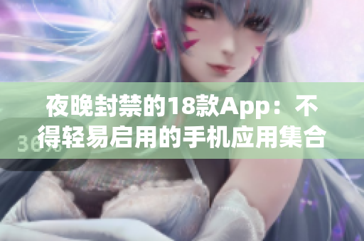 夜晚封禁的18款App：不得轻易启用的手机应用集合