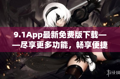 9.1App最新免费版下载——尽享更多功能，畅享便捷服务