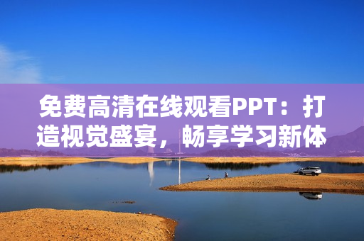 免费高清在线观看PPT：打造视觉盛宴，畅享学习新体验！