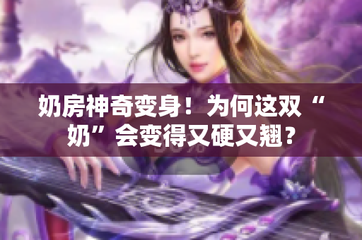 奶房神奇变身！为何这双“奶”会变得又硬又翘？