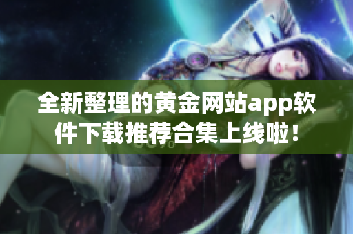 全新整理的黄金网站app软件下载推荐合集上线啦！