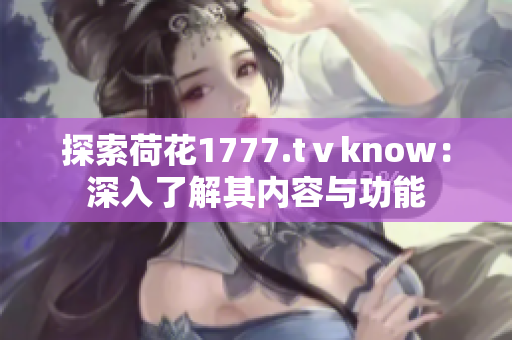 探索荷花1777.tⅴknow：深入了解其内容与功能