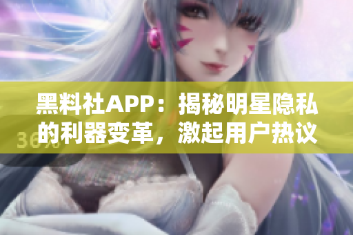 黑料社APP：揭秘明星隐私的利器变革，激起用户热议