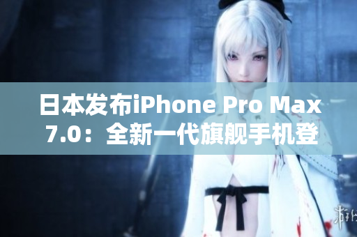 日本发布iPhone Pro Max 7.0：全新一代旗舰手机登场