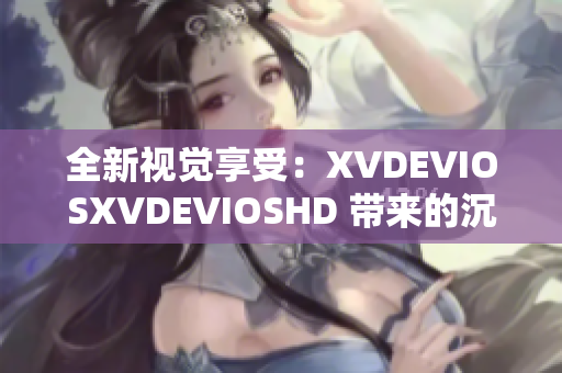 全新视觉享受：XVDEVIOSXVDEVIOSHD 带来的沉浸式观影体验