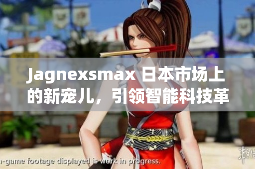 Jagnexsmax 日本市场上的新宠儿，引领智能科技革新