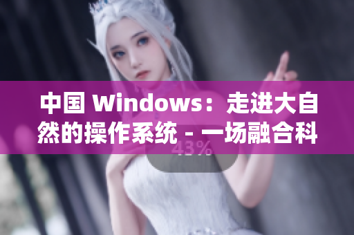 中国 Windows：走进大自然的操作系统 - 一场融合科技与自然的冒险