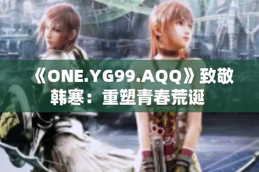 《ONE.YG99.AQQ》致敬韩寒：重塑青春荒诞 