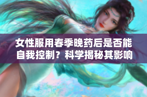 女性服用春季晚药后是否能自我控制？科学揭秘其影响