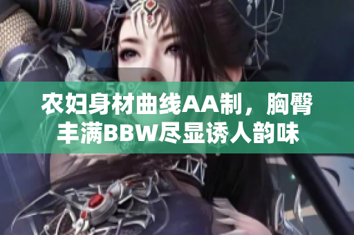 农妇身材曲线AA制，胸臀丰满BBW尽显诱人韵味