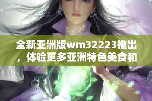 全新亚洲版wm32223推出，体验更多亚洲特色美食和文化!