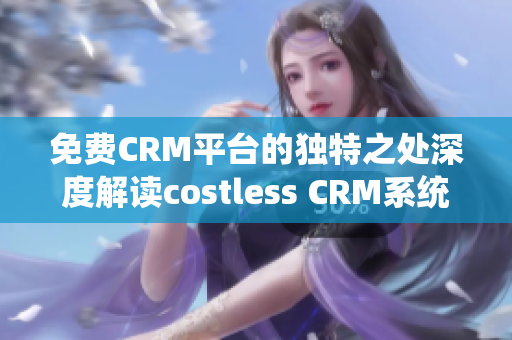 免费CRM平台的独特之处深度解读costless CRM系统的独到之处