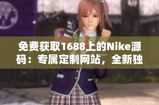 免费获取1688上的Nike源码：专属定制网站，全新独家解读！