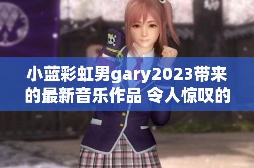 小蓝彩虹男gary2023带来的最新音乐作品 令人惊叹的创意与多样性