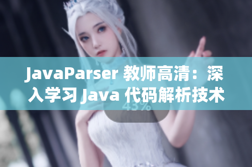 JavaParser 教师高清：深入学习 Java 代码解析技术