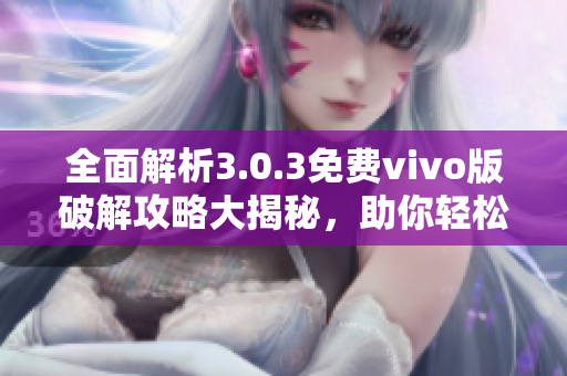 全面解析3.0.3免费vivo版破解攻略大揭秘，助你轻松玩转最新技术