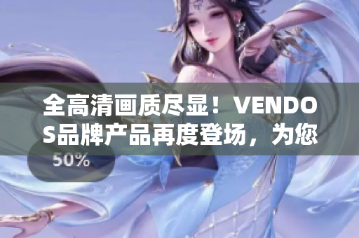 全高清画质尽显！VENDOS品牌产品再度登场，为您带来震撼体验