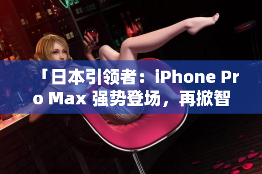 「日本引领者：iPhone Pro Max 强势登场，再掀智能手机革命！」