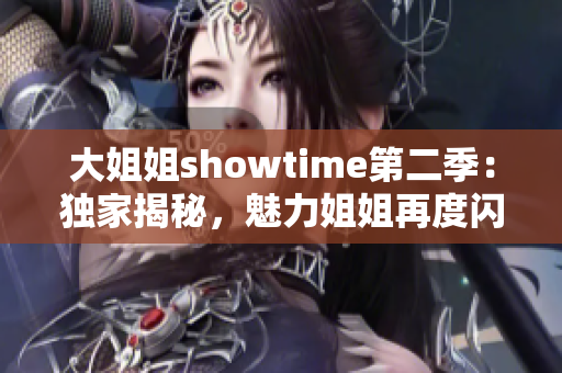 大姐姐showtime第二季：独家揭秘，魅力姐姐再度闪耀！