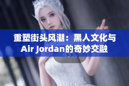 重塑街头风潮：黑人文化与Air Jordan的奇妙交融