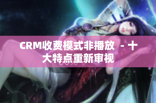 CRM收费模式非播放  - 十大特点重新审视