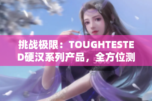 挑战极限：TOUGHTESTED硬汉系列产品，全方位测试挑战者