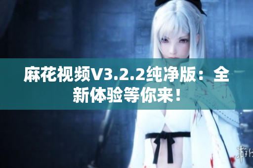 麻花视频V3.2.2纯净版：全新体验等你来！