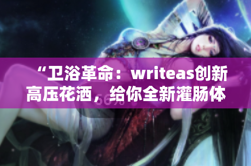 “卫浴革命：writeas创新高压花洒，给你全新灌肠体验！”