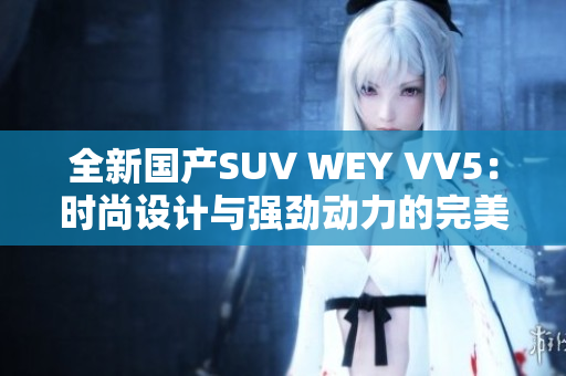 全新国产SUV WEY VV5：时尚设计与强劲动力的完美结合