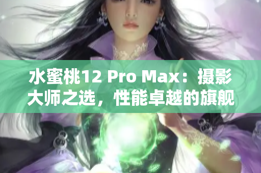 水蜜桃12 Pro Max：摄影大师之选，性能卓越的旗舰手机