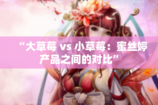 “大草莓 vs 小草莓：蜜丝婷产品之间的对比”