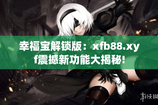 幸福宝解锁版：xfb88.xyf震撼新功能大揭秘!