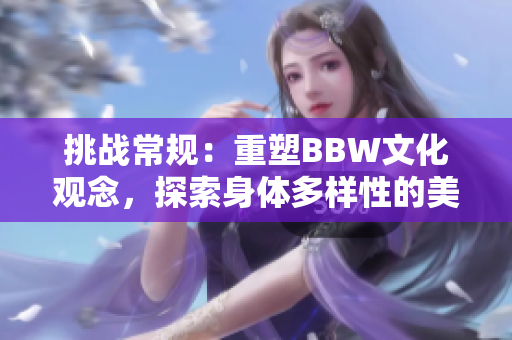 挑战常规：重塑BBW文化观念，探索身体多样性的美丽与力量