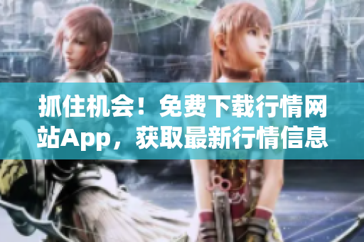 抓住机会！免费下载行情网站App，获取最新行情信息！