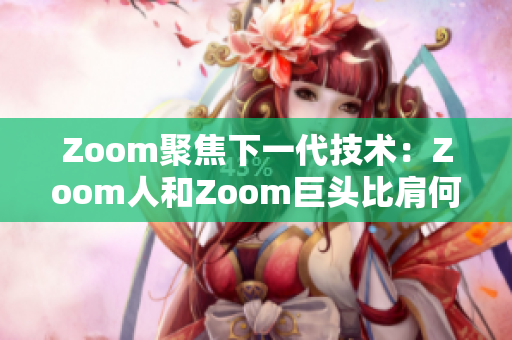 Zoom聚焦下一代技术：Zoom人和Zoom巨头比肩何在？