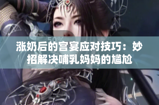 涨奶后的宫宴应对技巧：妙招解决哺乳妈妈的尴尬