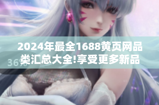 2024年最全1688黄页网品类汇总大全!享受更多新品资源!