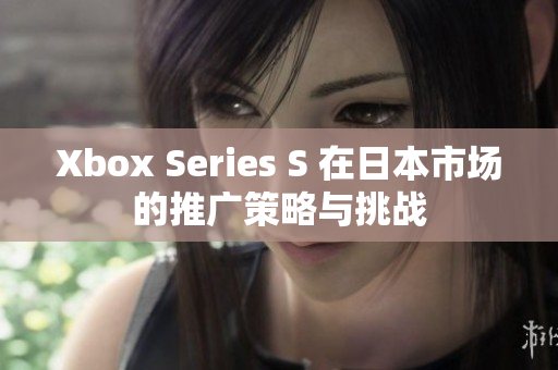 Xbox Series S 在日本市场的推广策略与挑战