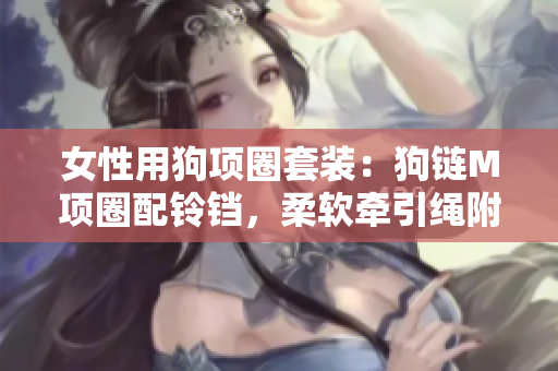 女性用狗项圈套装：狗链M项圈配铃铛，柔软牵引绳附送，训练母狗必备