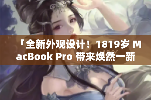 「全新外观设计！1819岁 MacBook Pro 带来焕然一新的外观」