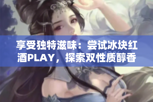 享受独特滋味：尝试冰块红酒PLAY，探索双性质醇香