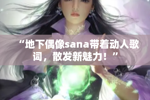 “地下偶像sana带着动人歌词，散发新魅力！”