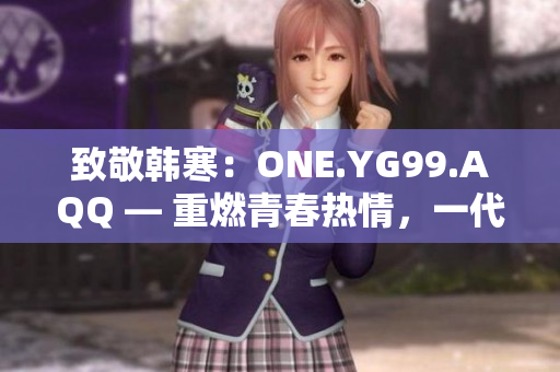 致敬韩寒：ONE.YG99.AQQ — 重燃青春热情，一代人的共鸣