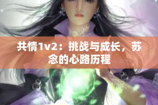 共情1v2：挑战与成长，苏念的心路历程